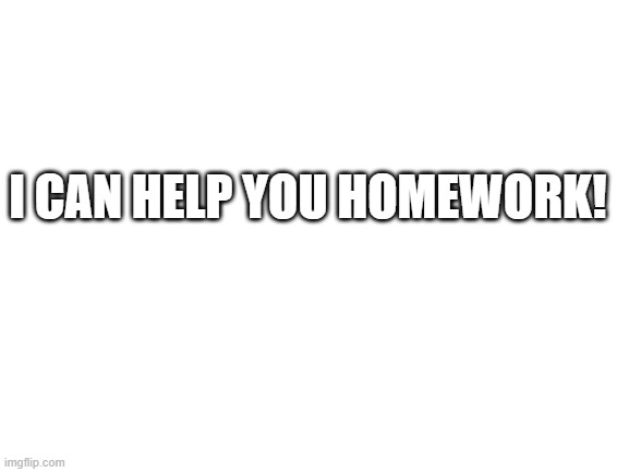 Blank White Template | I CAN HELP YOU HOMEWORK! | image tagged in blank white template | made w/ Imgflip meme maker
