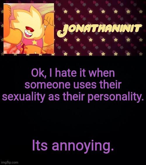 And I mean they SPECIFICALLY use it | Ok, I hate it when someone uses their sexuality as their personality. Its annoying. | image tagged in jonathaninit but he's holding it down | made w/ Imgflip meme maker