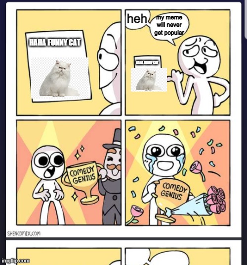 how geting to the front page | heh; my meme will never get popular; HAHA FUNNY CAT; HAHA FUNNY CAT | image tagged in comedy genius,front page,first time,probably will not get to the actual front page,i hate my self | made w/ Imgflip meme maker