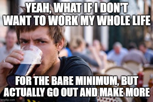 Lazy College Senior Meme | YEAH, WHAT IF I DON'T WANT TO WORK MY WHOLE LIFE FOR THE BARE MINIMUM, BUT ACTUALLY GO OUT AND MAKE MORE | image tagged in memes,lazy college senior | made w/ Imgflip meme maker