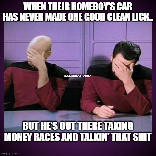  WHEN THEIR HOMEBOY'S CAR HAS NEVER MADE ONE GOOD CLEAN LICK.. BLUE COLLAR RACIN'; BUT HE'S OUT THERE TAKING MONEY RACES AND TALKIN' THAT SHIT | image tagged in racing,drag race,drag racing,broken | made w/ Imgflip meme maker