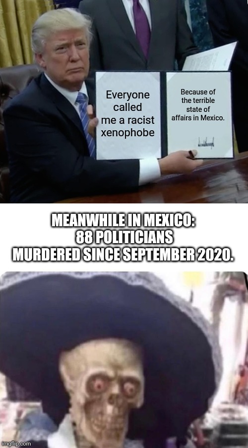 Mexico and the MurderMascerade | Everyone called me a racist xenophobe; Because of the terrible state of affairs in Mexico. MEANWHILE IN MEXICO:  88 POLITICIANS MURDERED SINCE SEPTEMBER 2020. | image tagged in memes,trump bill signing,buenos dias skeleton | made w/ Imgflip meme maker