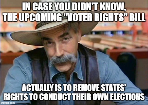 Sam Elliott special kind of stupid | IN CASE YOU DIDN'T KNOW, THE UPCOMING "VOTER RIGHTS" BILL; ACTUALLY IS TO REMOVE STATES' RIGHTS TO CONDUCT THEIR OWN ELECTIONS | image tagged in sam elliott special kind of stupid | made w/ Imgflip meme maker