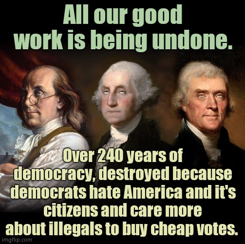 Democrats HATE America. They love commie hellholes like CHINA and RUSSIA. They hate themselves and THEY SHOULD | All our good work is being undone. Over 240 years of democracy, destroyed because democrats hate America and it's citizens and care more about illegals to buy cheap votes. | image tagged in founding fathers eye roll | made w/ Imgflip meme maker