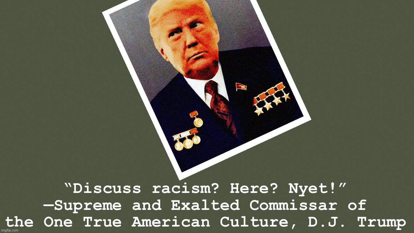 Cringing at Commissar Trump | “Discuss racism? Here? Nyet!” —Supreme and Exalted Commissar of the One True American Culture, D.J. Trump | image tagged in comrade trump | made w/ Imgflip meme maker