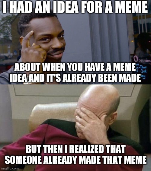 I Thought I Was So Smart, Only To Find Out That The Meme Already Exists | I HAD AN IDEA FOR A MEME; ABOUT WHEN YOU HAVE A MEME IDEA AND IT'S ALREADY BEEN MADE; BUT THEN I REALIZED THAT SOMEONE ALREADY MADE THAT MEME | image tagged in memes,captain picard facepalm | made w/ Imgflip meme maker