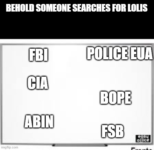 all the seek if you search this. | BEHOLD SOMEONE SEARCHES FOR LOLIS; FBI; POLICE EUA; CIA; BOPE; ABIN; FSB | image tagged in white board,fsb,cia,loli,abin,bope | made w/ Imgflip meme maker