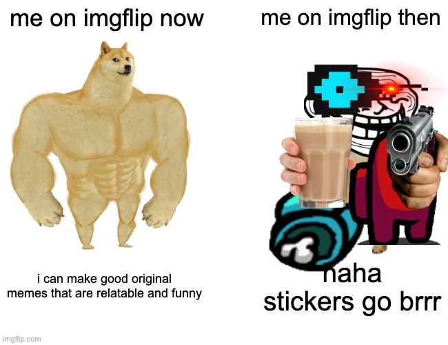 Buff Doge vs. Cheems | me on imgflip now; me on imgflip then; i can make good original memes that are relatable and funny; haha stickers go brrr | image tagged in memes,buff doge vs cheems | made w/ Imgflip meme maker