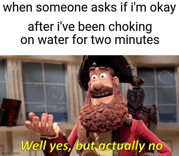 Nice Of You To Ask If I Was Okay When I Started Choking | when someone asks if i'm okay; after i've been choking on water for two minutes | image tagged in well yes but actually no | made w/ Imgflip meme maker