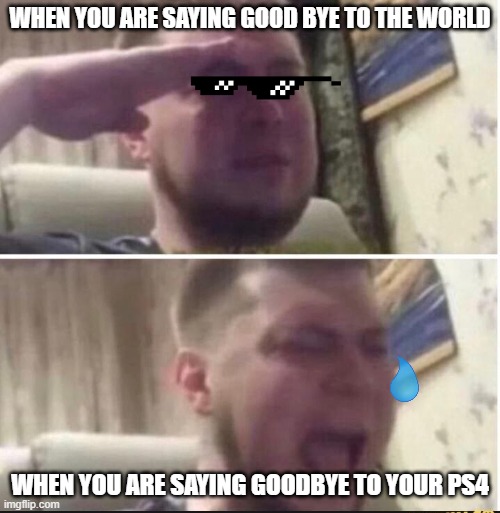 Crying salute | WHEN YOU ARE SAYING GOOD BYE TO THE WORLD; WHEN YOU ARE SAYING GOODBYE TO YOUR PS4 | image tagged in crying salute | made w/ Imgflip meme maker