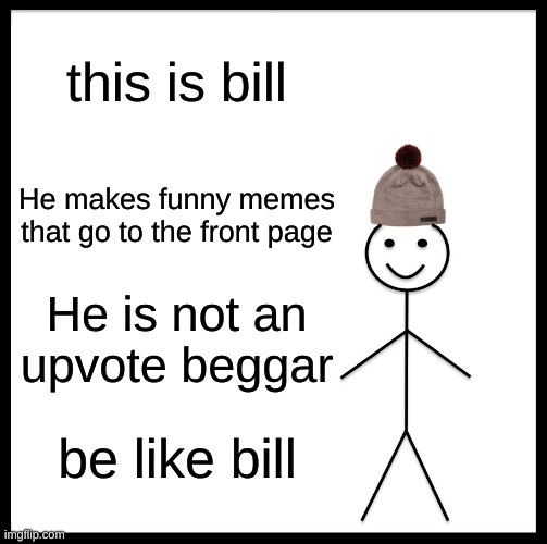 Repost this meme or no choccy milk. | this is bill; He makes funny memes that go to the front page; He is not an upvote beggar; be like bill | image tagged in memes,be like bill,imgflip users,funny,stop reading the tags | made w/ Imgflip meme maker