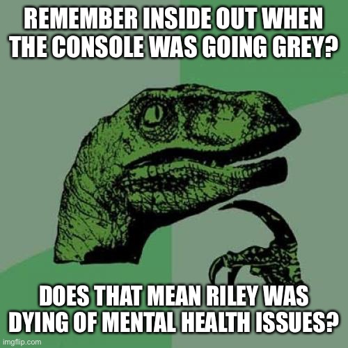 Philosoraptor | REMEMBER INSIDE OUT WHEN THE CONSOLE WAS GOING GREY? DOES THAT MEAN RILEY WAS DYING OF MENTAL HEALTH ISSUES? | image tagged in memes,philosoraptor | made w/ Imgflip meme maker