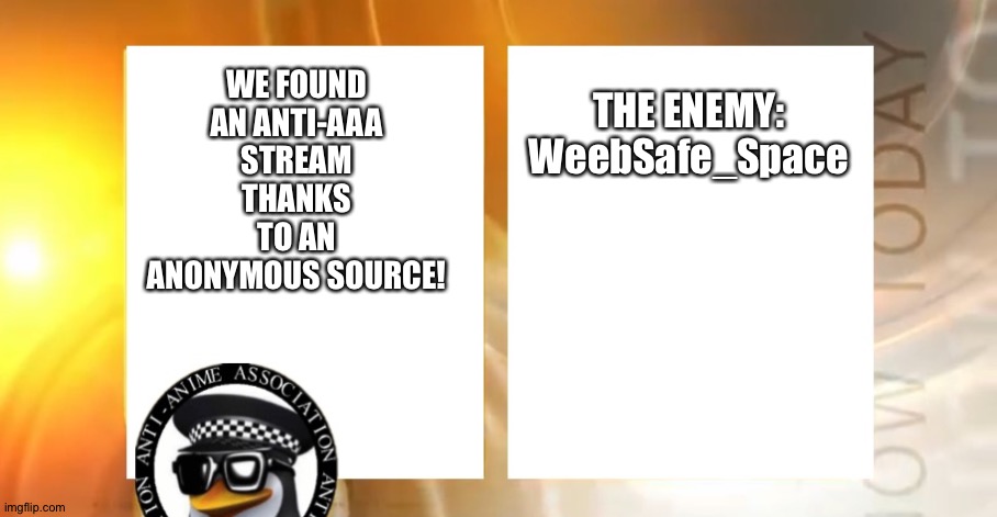 The anonymous source has made me take an oath of secrecy. No one else shall know his identity. | THE ENEMY:
WeebSafe_Space; WE FOUND AN ANTI-AAA STREAM THANKS TO AN ANONYMOUS SOURCE! | image tagged in anti-anime news | made w/ Imgflip meme maker