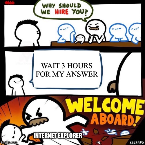 Welcome Aboard | WAIT 3 HOURS FOR MY ANSWER; INTERNET EXPLORER | image tagged in welcome aboard,slow,internet explorer,internet explorer so slow | made w/ Imgflip meme maker
