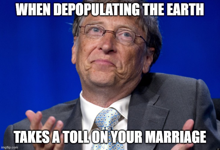 Bill Gates | WHEN DEPOPULATING THE EARTH; TAKES A TOLL ON YOUR MARRIAGE | image tagged in bill gates | made w/ Imgflip meme maker