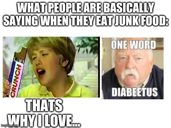 Diabeetus | WHAT PEOPLE ARE BASICALLY SAYING WHEN THEY EAT JUNK FOOD:; THATS WHY I LOVE... | image tagged in blank white template,diabeetus | made w/ Imgflip meme maker