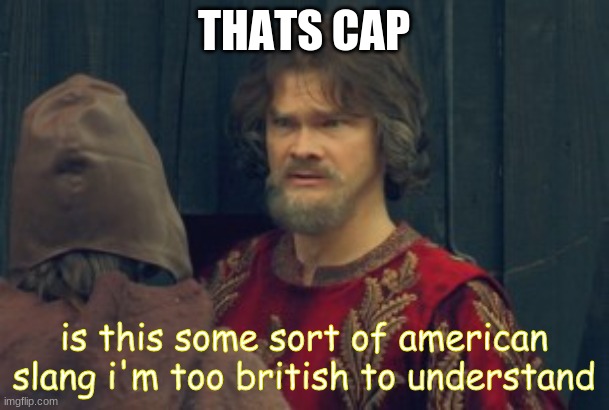 Is this some peasant joke Blank | THATS CAP is this some sort of american slang i'm too british to understand | image tagged in is this some peasant joke blank | made w/ Imgflip meme maker