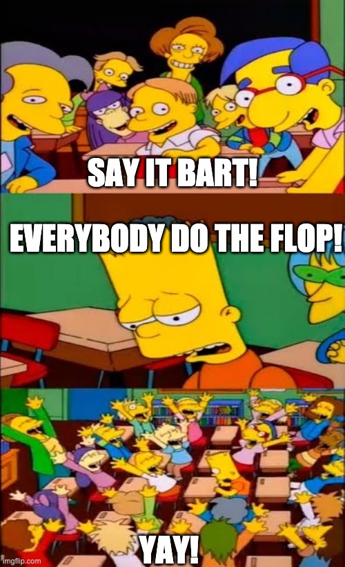 Bart triggers the flop | SAY IT BART! EVERYBODY DO THE FLOP! YAY! | image tagged in say the line bart simpsons | made w/ Imgflip meme maker