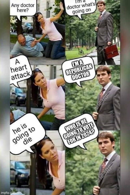 Republican Mindset | I’M A REPUBLICAN DOCTOR; WHO IS HE GOING TO VOTE FOR IN 2024? | image tagged in is there a doctor around,memes | made w/ Imgflip meme maker