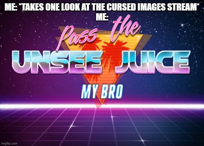 MUST. UNSEE. NOW. | ME: *TAKES ONE LOOK AT THE CURSED IMAGES STREAM*
ME: | image tagged in pass the unsee juice my bro | made w/ Imgflip meme maker