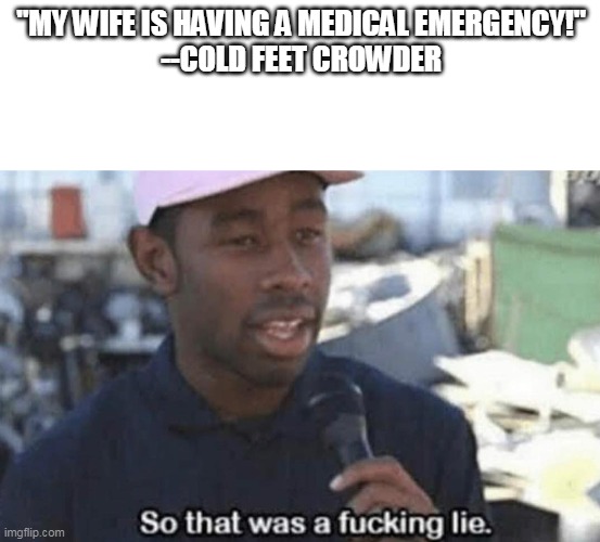 So that was a fucking lie | "MY WIFE IS HAVING A MEDICAL EMERGENCY!"
--COLD FEET CROWDER | image tagged in so that was a fucking lie | made w/ Imgflip meme maker
