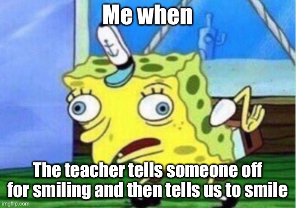 Mocking Spongebob | Me when; The teacher tells someone off for smiling and then tells us to smile | image tagged in memes,mocking spongebob | made w/ Imgflip meme maker