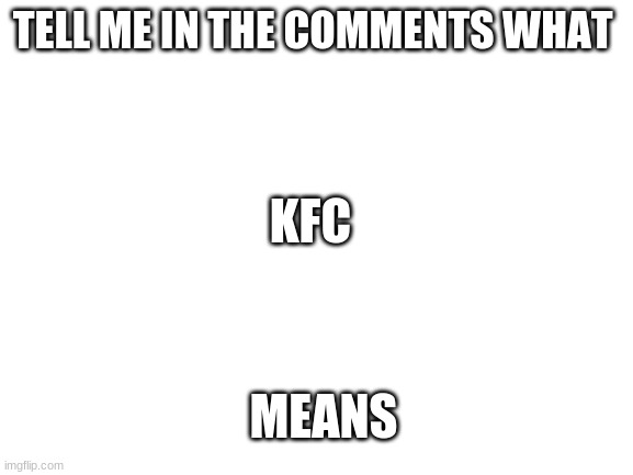 Blank White Template | KFC; TELL ME IN THE COMMENTS WHAT; MEANS | image tagged in blank white template | made w/ Imgflip meme maker