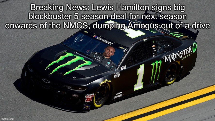 Full Confirmed Driver List in the comments | Breaking News: Lewis Hamilton signs big blockbuster 5 season deal for next season onwards of the NMCS, dumping Amogus out of a drive | image tagged in nmcs,hamilton,memes,nascar,f1,formula 1 | made w/ Imgflip meme maker