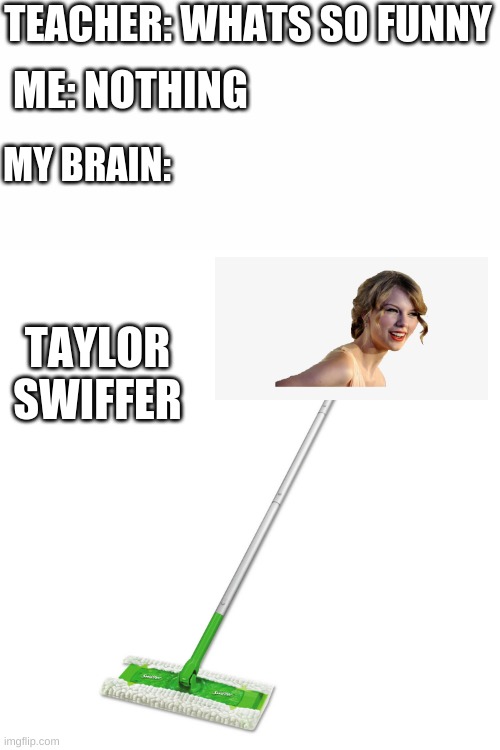 Taylor Swiffer! | TEACHER: WHATS SO FUNNY; ME: NOTHING; MY BRAIN:; TAYLOR SWIFFER | image tagged in funny,fun,memes,taylor swift,sing,singing | made w/ Imgflip meme maker