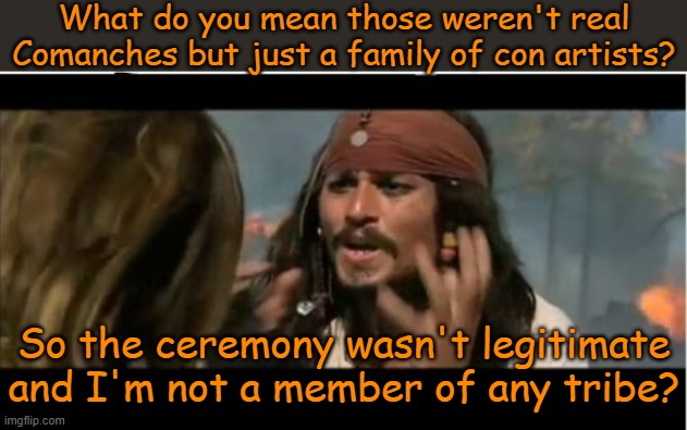 Yes, Johnny Depp is that dumb & this really happened. |  What do you mean those weren't real Comanches but just a family of con artists? So the ceremony wasn't legitimate and I'm not a member of any tribe? | image tagged in memes,why is the rum gone,fakery,cognitive dissonance,denial,cultural appropriation | made w/ Imgflip meme maker
