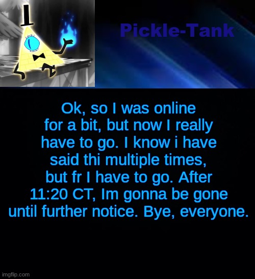 Pickle-Tank but he made a deal | Ok, so I was online for a bit, but now I really have to go. I know i have said thi multiple times, but fr I have to go. After 11:20 CT, Im gonna be gone until further notice. Bye, everyone. | image tagged in pickle-tank but he made a deal | made w/ Imgflip meme maker