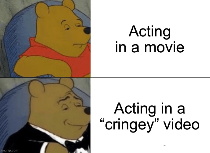 Tuxedo Winnie The Pooh Meme | Acting in a movie; Acting in a “cringey” video | image tagged in memes,tuxedo winnie the pooh | made w/ Imgflip meme maker
