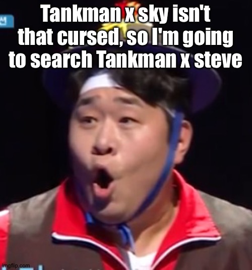 Call me Shiyu now | Tankman x sky isn't that cursed, so I'm going to search Tankman x steve | image tagged in pogging seyoon higher quality | made w/ Imgflip meme maker