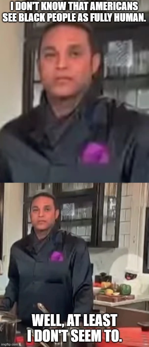 When you see it... Careful Don. We don't want the left to cancel you, now do we? | I DON'T KNOW THAT AMERICANS SEE BLACK PEOPLE AS FULLY HUMAN. WELL, AT LEAST I DON'T SEEM TO. | made w/ Imgflip meme maker