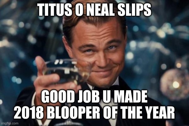 why when titus slipped it was so funny | TITUS O NEAL SLIPS; GOOD JOB U MADE 2018 BLOOPER OF THE YEAR | image tagged in memes,leonardo dicaprio cheers | made w/ Imgflip meme maker
