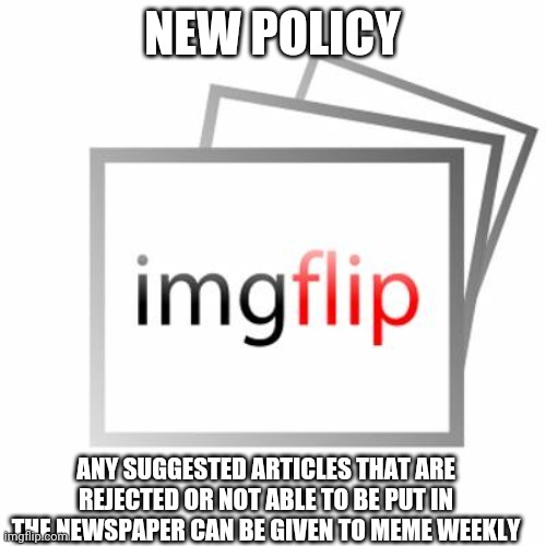 Imgflip |  NEW POLICY; ANY SUGGESTED ARTICLES THAT ARE REJECTED OR NOT ABLE TO BE PUT IN THE NEWSPAPER CAN BE GIVEN TO MEME WEEKLY | image tagged in imgflip | made w/ Imgflip meme maker