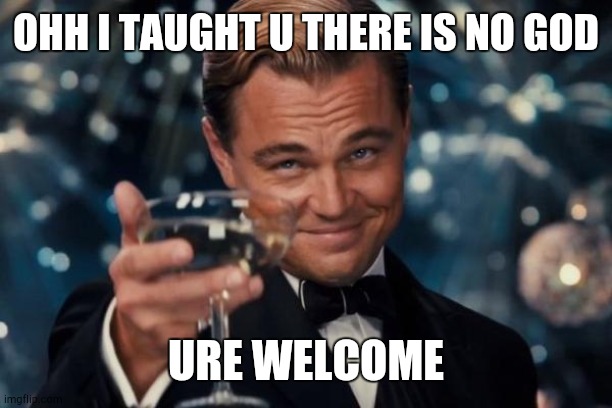 Leonardo Dicaprio Cheers | OHH I TAUGHT U THERE IS NO GOD; URE WELCOME | image tagged in memes,leonardo dicaprio cheers | made w/ Imgflip meme maker