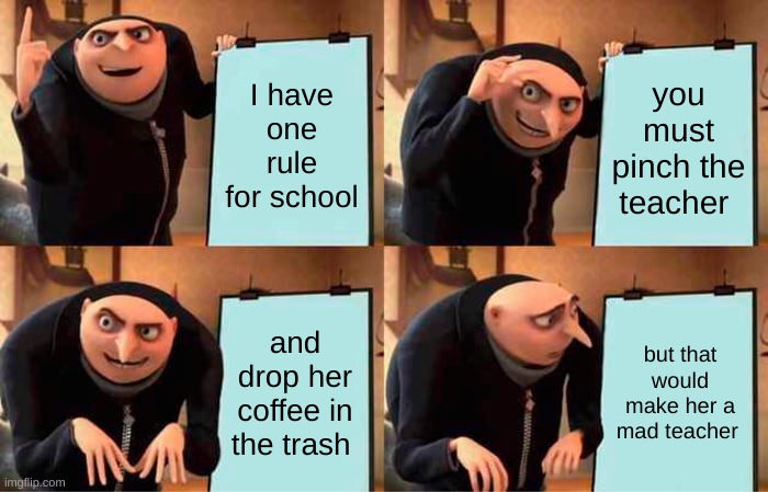 Gru's Plan Meme | I have one rule for school; you must pinch the teacher; and drop her coffee in the trash; but that would make her a mad teacher | image tagged in memes,gru's plan | made w/ Imgflip meme maker