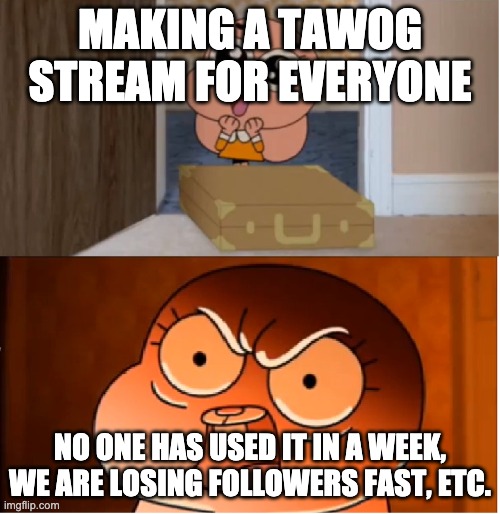 Gumball - Anais False Hope Meme | MAKING A TAWOG STREAM FOR EVERYONE; NO ONE HAS USED IT IN A WEEK, WE ARE LOSING FOLLOWERS FAST, ETC. | image tagged in gumball - anais false hope meme | made w/ Imgflip meme maker