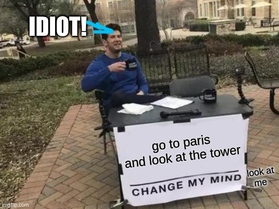 Change My Mind Meme | IDIOT! go to paris and look at the tower; look at
me | image tagged in memes,change my mind | made w/ Imgflip meme maker
