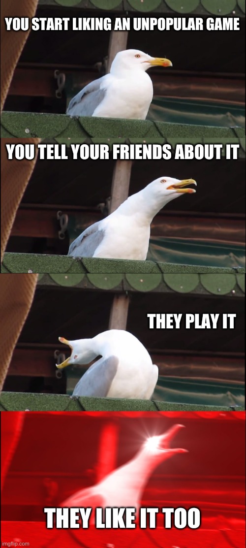 y e s | YOU START LIKING AN UNPOPULAR GAME; YOU TELL YOUR FRIENDS ABOUT IT; THEY PLAY IT; THEY LIKE IT TOO | image tagged in memes,inhaling seagull,that would be great,like that's ever gonna happen | made w/ Imgflip meme maker