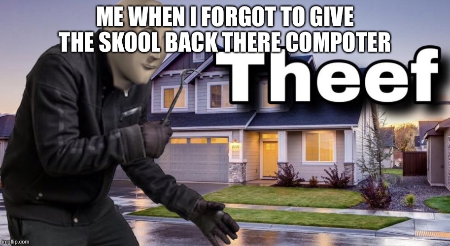 Don't correct me I can spell | ME WHEN I FORGOT TO GIVE THE SKOOL BACK THERE COMPOTER | image tagged in theef | made w/ Imgflip meme maker