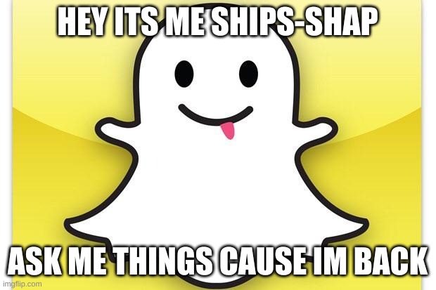 Snapchat | HEY ITS ME SHIPS-SHAP; ASK ME THINGS CAUSE IM BACK | image tagged in snapchat | made w/ Imgflip meme maker