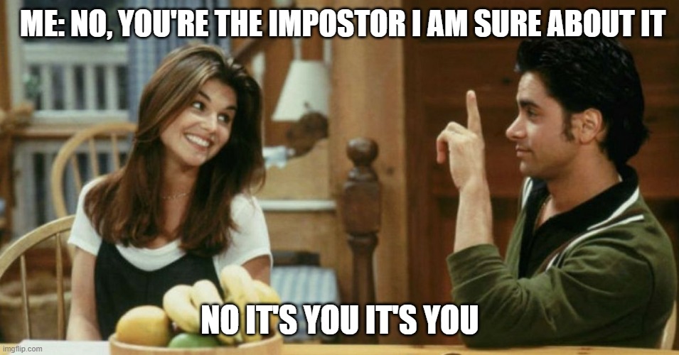 Uncle Jessi,becky | ME: NO, YOU'RE THE IMPOSTOR I AM SURE ABOUT IT; NO IT'S YOU IT'S YOU | image tagged in uncle jessi becky | made w/ Imgflip meme maker