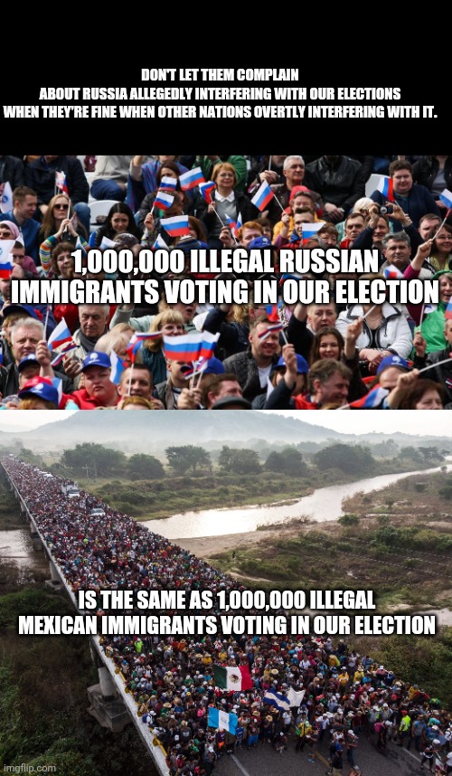 ?️Hitler fled to Argentina? | DON'T LET THEM COMPLAIN
ABOUT RUSSIA ALLEGEDLY INTERFERING WITH OUR ELECTIONS
WHEN THEY'RE FINE WHEN OTHER NATIONS OVERTLY INTERFERING WITH IT. 1,000,000 ILLEGAL RUSSIAN IMMIGRANTS VOTING IN OUR ELECTION; IS THE SAME AS 1,000,000 ILLEGAL MEXICAN IMMIGRANTS VOTING IN OUR ELECTION | image tagged in election,voter fraud,equality,diversity,voting,election fraud | made w/ Imgflip meme maker