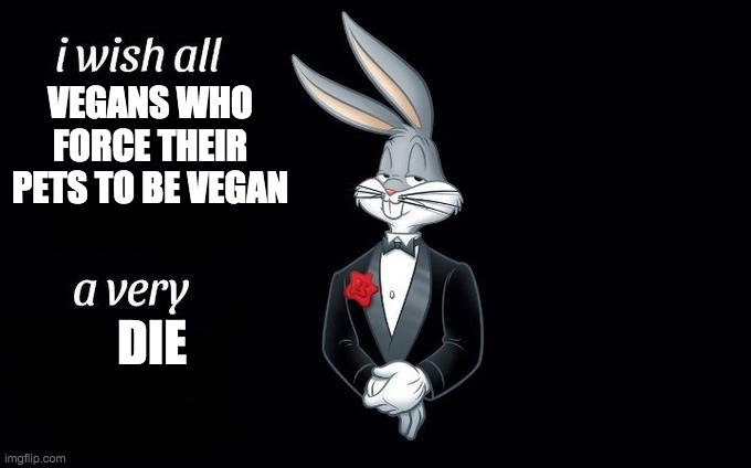 I wish all x a very y | VEGANS WHO FORCE THEIR PETS TO BE VEGAN; DIE | image tagged in i wish all x a very y | made w/ Imgflip meme maker