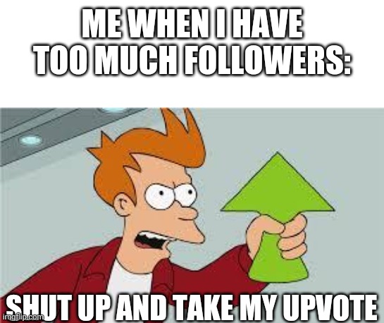 shut up and take my upvote | ME WHEN I HAVE TOO MUCH FOLLOWERS:; SHUT UP AND TAKE MY UPVOTE | image tagged in shut up and take my upvote | made w/ Imgflip meme maker