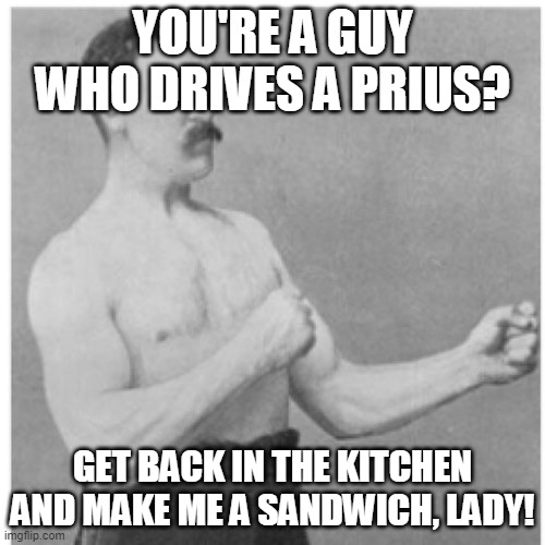 Overly Manly Man | YOU'RE A GUY WHO DRIVES A PRIUS? GET BACK IN THE KITCHEN AND MAKE ME A SANDWICH, LADY! | image tagged in memes,overly manly man | made w/ Imgflip meme maker