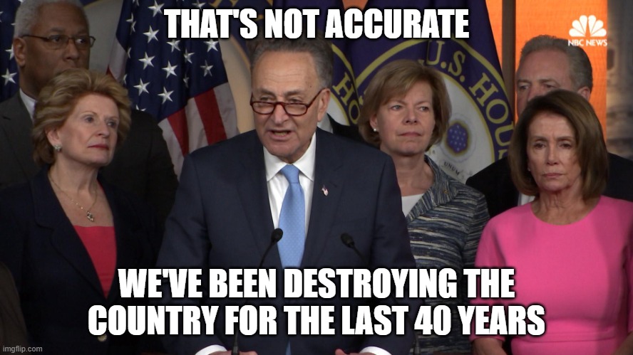Democrat congressmen | THAT'S NOT ACCURATE WE'VE BEEN DESTROYING THE COUNTRY FOR THE LAST 40 YEARS | image tagged in democrat congressmen | made w/ Imgflip meme maker