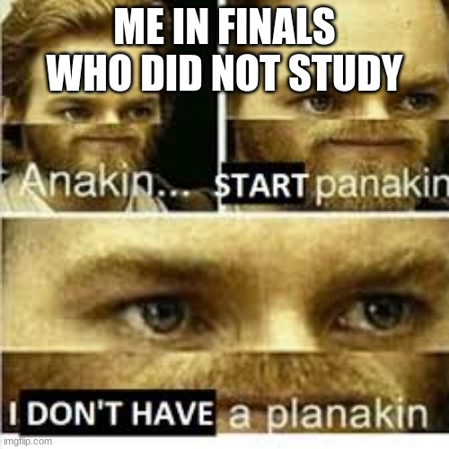 Anikan start panikan i dont have a planikan | ME IN FINALS WHO DID NOT STUDY | image tagged in anikan start panikan i dont have a planikan | made w/ Imgflip meme maker
